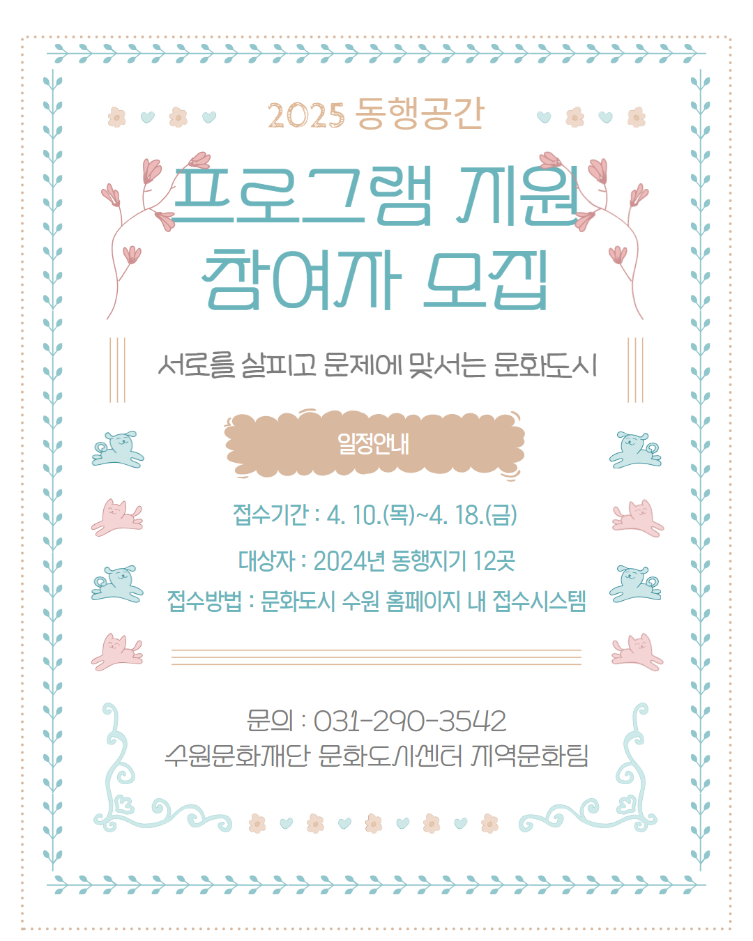 2025 동행공간 프로그램 지원 참여자 모집 '서로를 살피고 문제에 맞서는 문화도시' 일정안내 접수기간 : 4.10.(목)~4.18(금) / 대상자 : 2024년 동행지기 12곳 / 접수방법 : 문화도시 수원 홈페이지 내 접수시스템 / 문의 : 031-290-3542 수원문화재단 문화도시센터 지역문화팀